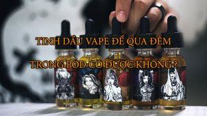 Tinh-Dau-Vape-De-Qua-Dem-Trong-Pod-Duoc-Khong